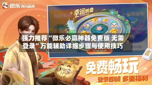 强力推荐“微乐必赢神器免费版 无需登录	”万能辅助详细步骤与使用技巧