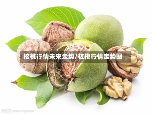 核桃行情未来走势/核桃行情走势图