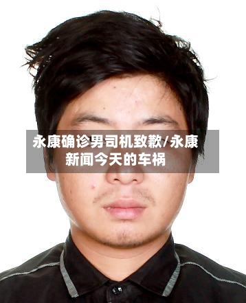 永康确诊男司机致歉/永康新闻今天的车祸