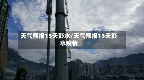天气预报15天彭水/天气预报15天彭水疫情
