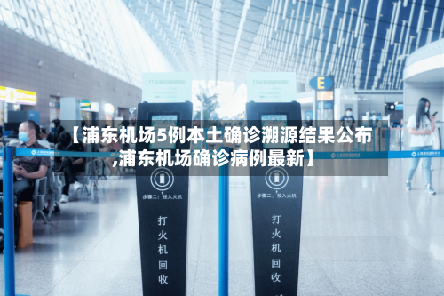 【浦东机场5例本土确诊溯源结果公布,浦东机场确诊病例最新】