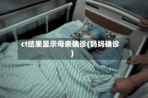 ct结果显示母亲确诊(妈妈确诊)