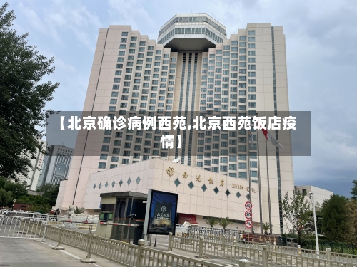 【北京确诊病例西苑,北京西苑饭店疫情】