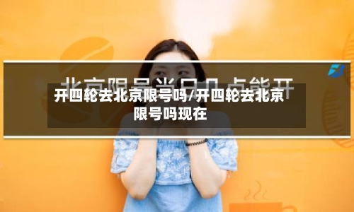 开四轮去北京限号吗/开四轮去北京限号吗现在