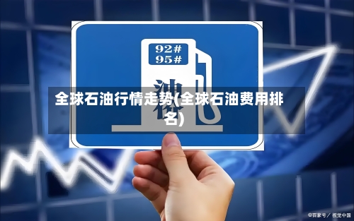 全球石油行情走势(全球石油费用排名)