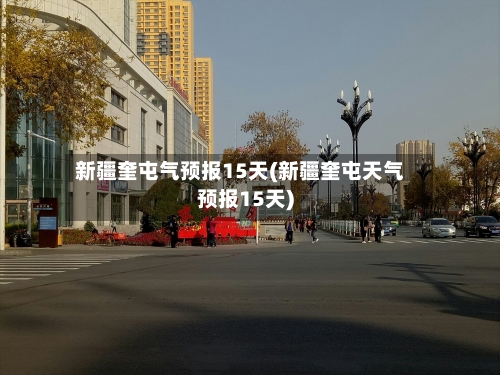 新疆奎屯气预报15天(新疆奎屯天气预报15天)