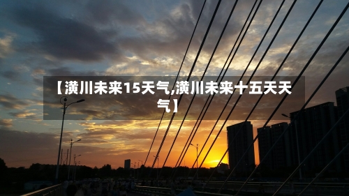 【潢川未来15天气,潢川未来十五天天气】