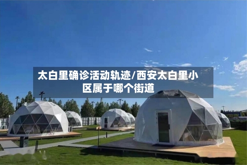 太白里确诊活动轨迹/西安太白里小区属于哪个街道