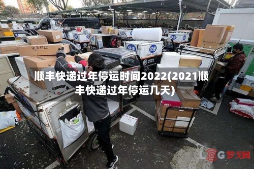 顺丰快递过年停运时间2022(2021顺丰快递过年停运几天)