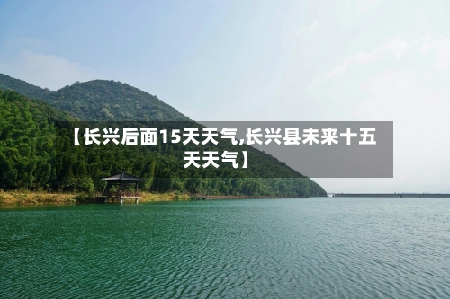 【长兴后面15天天气,长兴县未来十五天天气】