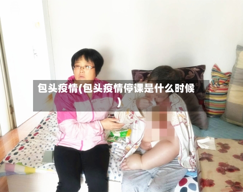 包头疫情(包头疫情停课是什么时候)