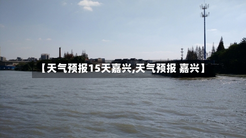 【天气预报15天嘉兴,天气预报 嘉兴】