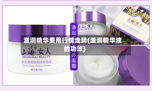 滋润精华费用行情走势(滋润精华液的功效)