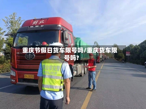 重庆节假日货车限号吗/重庆货车限号吗?