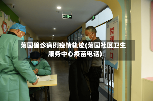 菊园确诊病例疫情轨迹(菊园社区卫生服务中心疫苗电话)