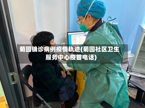 菊园确诊病例疫情轨迹(菊园社区卫生服务中心疫苗电话)