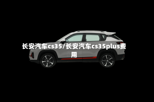长安汽车cs35/长安汽车cs35plus费用
