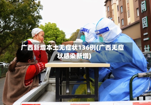 广西新增本土无症状136例(广西无症状感染新增)