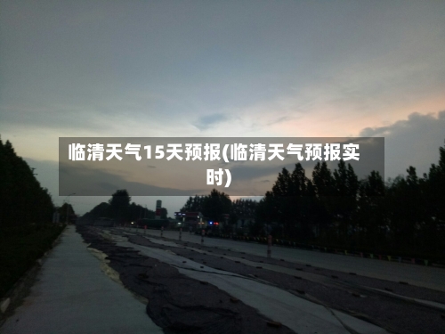临清天气15天预报(临清天气预报实时)