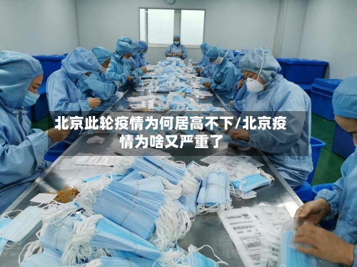 北京此轮疫情为何居高不下/北京疫情为啥又严重了