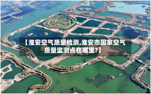 【淮安空气质量检测,淮安市国家空气质量监测点在哪里?】