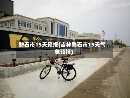 磐石市15天预报(吉林磐石市15天气象预报)
