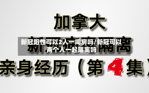 新冠阳性可以2人一间房吗/新冠可以两个人一起隔离吗