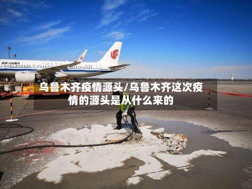 乌鲁木齐疫情源头/乌鲁木齐这次疫情的源头是从什么来的