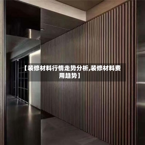 【装修材料行情走势分析,装修材料费用趋势】