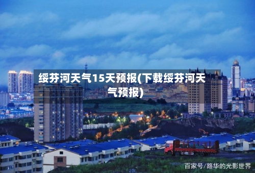 绥芬河天气15天预报(下载绥芬河天气预报)