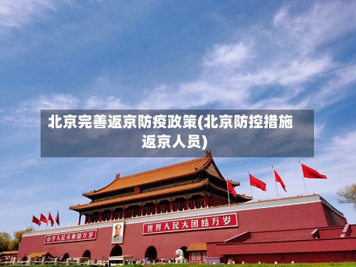 北京完善返京防疫政策(北京防控措施返京人员)