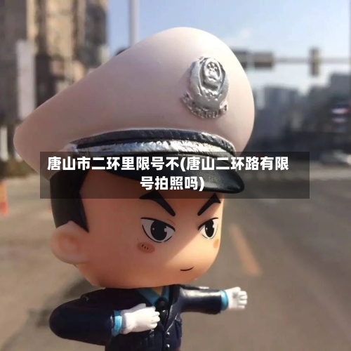 唐山市二环里限号不(唐山二环路有限号拍照吗)