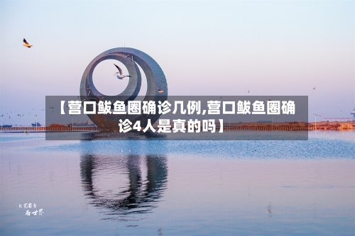 【营口鲅鱼圈确诊几例,营口鲅鱼圈确诊4人是真的吗】