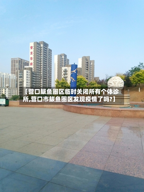 【营口鲅鱼圈区临时关闭所有个体诊所,营口市鲅鱼圈区发现疫情了吗?】