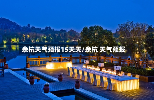 余杭天气预报15天天/余杭 天气预报