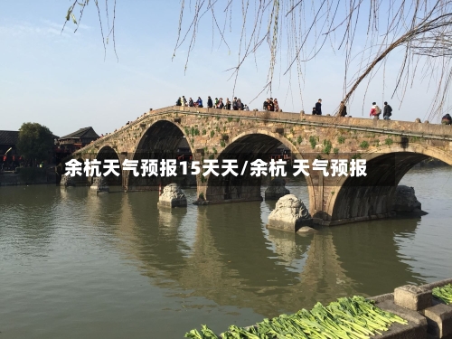 余杭天气预报15天天/余杭 天气预报