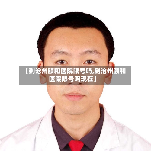 【到沧州颐和医院限号吗,到沧州颐和医院限号吗现在】