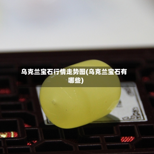 乌克兰宝石行情走势图(乌克兰宝石有哪些)