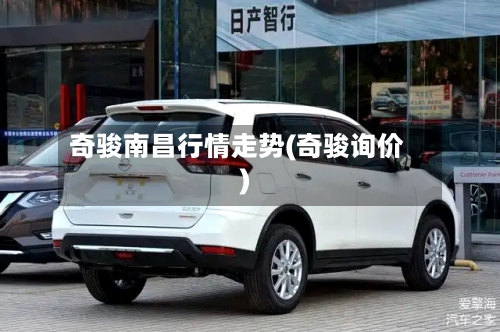 奇骏南昌行情走势(奇骏询价)