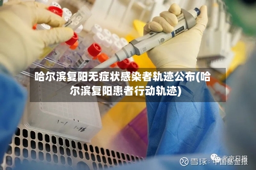 哈尔滨复阳无症状感染者轨迹公布(哈尔滨复阳患者行动轨迹)