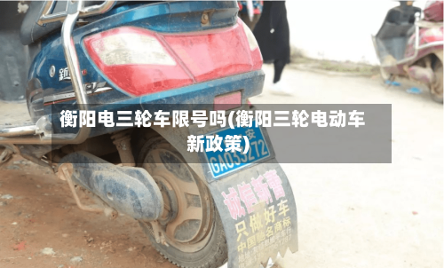 衡阳电三轮车限号吗(衡阳三轮电动车新政策)