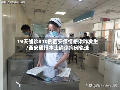 19天确诊810例西安疫情感染咋发生/西安通报本土确诊病例轨迹
