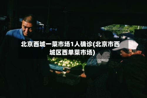 北京西城一菜市场1人确诊(北京市西城区西单菜市场)
