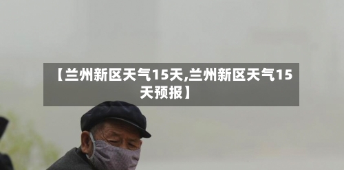 【兰州新区天气15天,兰州新区天气15天预报】