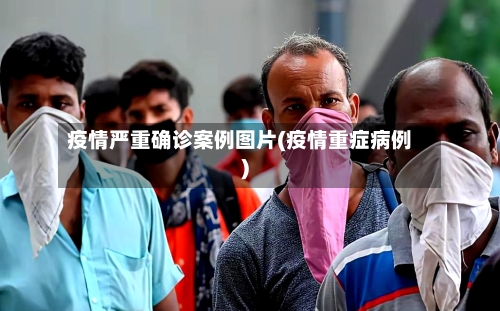 疫情严重确诊案例图片(疫情重症病例)