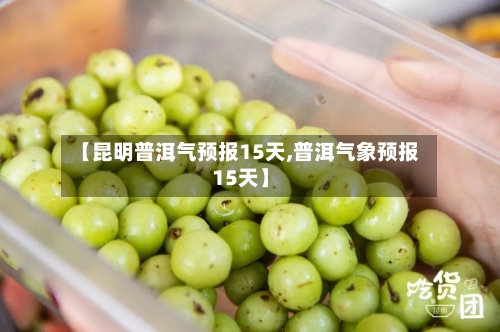 【昆明普洱气预报15天,普洱气象预报15天】
