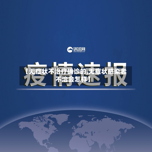 【无症状不治疗确诊的,无症状感染者不治会怎样】