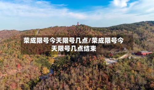 荣成限号今天限号几点/荣成限号今天限号几点结束