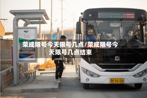 荣成限号今天限号几点/荣成限号今天限号几点结束
