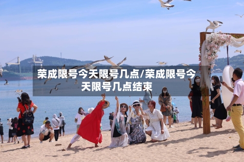 荣成限号今天限号几点/荣成限号今天限号几点结束